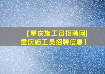 【重庆施工员招聘网|重庆施工员招聘信息】